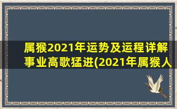 属猴2021年运势及运程详解 事业高歌猛进(2021年属猴人事业运旺，贵人扶持，高歌猛进！)